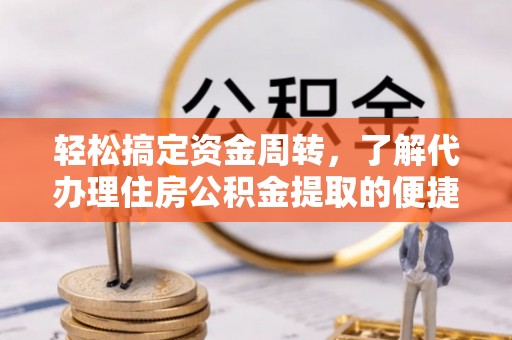 铜川轻松搞定资金周转，了解代办理住房公积金提取的便捷之道