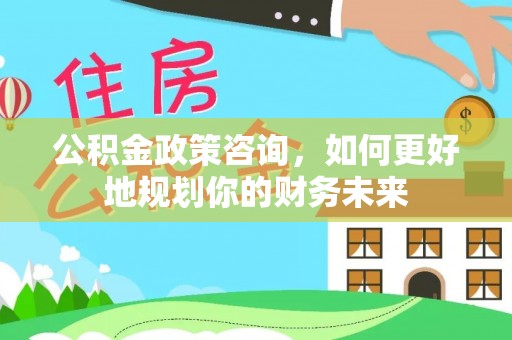 铜川公积金政策咨询，如何更好地规划你的财务未来
