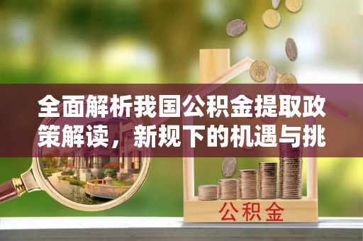 铜川全面解析我国公积金提取政策解读，新规下的机遇与挑战