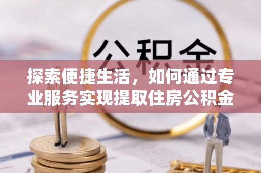 铜川探索便捷生活，如何通过专业服务实现提取住房公积金代办