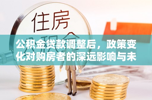 铜川公积金贷款调整后，政策变化对购房者的深远影响与未来趋势分析