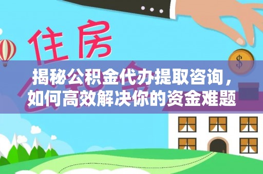 铜川揭秘公积金代办提取咨询，如何高效解决你的资金难题