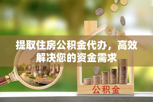 铜川提取住房公积金代办，高效解决您的资金需求