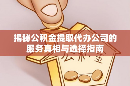 铜川揭秘公积金提取代办公司的服务真相与选择指南