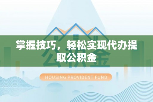 铜川掌握技巧，轻松实现代办提取公积金
