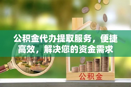 铜川公积金代办提取服务，便捷高效，解决您的资金需求