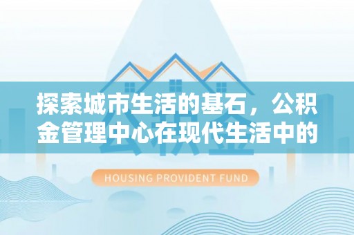 铜川探索城市生活的基石，公积金管理中心在现代生活中的重要角色