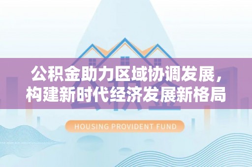 铜川公积金助力区域协调发展，构建新时代经济发展新格局