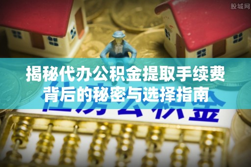 铜川揭秘代办公积金提取手续费背后的秘密与选择指南
