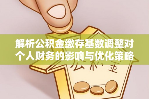 铜川解析公积金缴存基数调整对个人财务的影响与优化策略