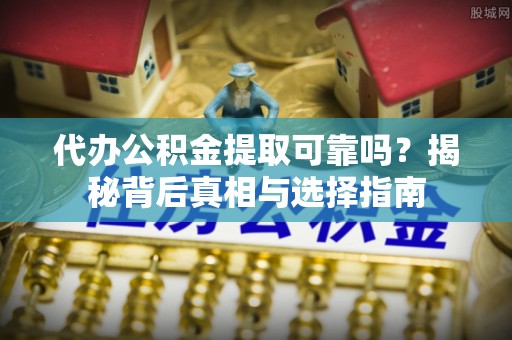 铜川代办公积金提取可靠吗？揭秘背后真相与选择指南