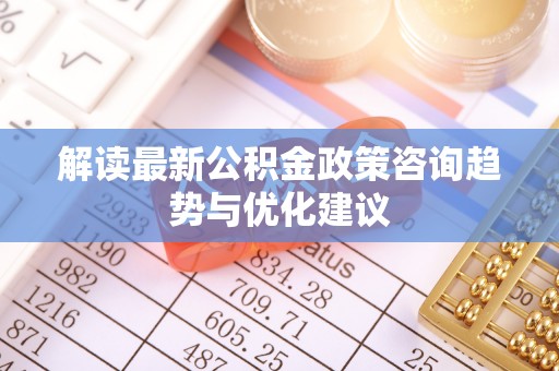铜川解读最新公积金政策咨询趋势与优化建议