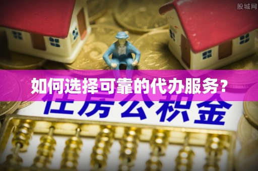 铜川如何选择可靠的代办服务？