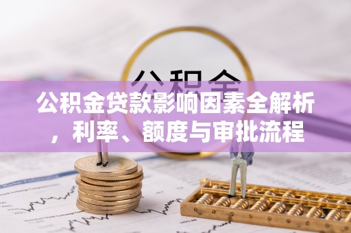 铜川公积金贷款影响因素全解析，利率、额度与审批流程