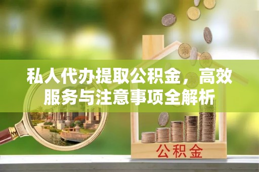 铜川私人代办提取公积金，高效服务与注意事项全解析