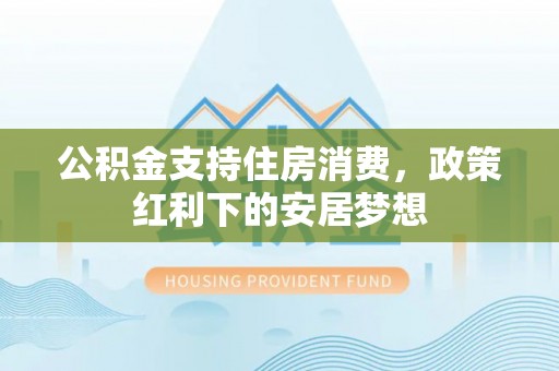 铜川公积金支持住房消费，政策红利下的安居梦想