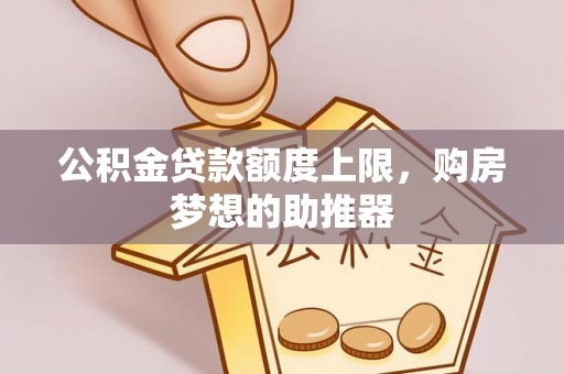 铜川公积金贷款额度上限，购房梦想的助推器