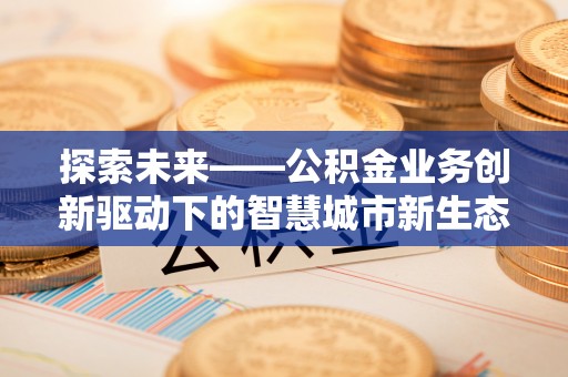铜川探索未来——公积金业务创新驱动下的智慧城市新生态