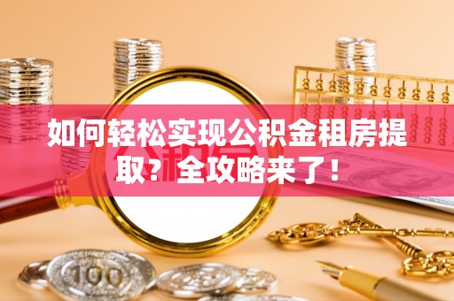 铜川如何轻松实现公积金租房提取？全攻略来了！
