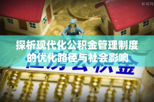 铜川探析现代化公积金管理制度的优化路径与社会影响