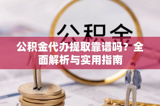 铜川公积金代办提取靠谱吗？全面解析与实用指南
