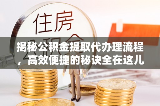 铜川揭秘公积金提取代办理流程，高效便捷的秘诀全在这儿
