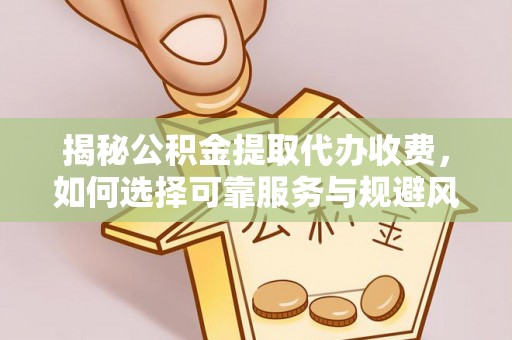 铜川揭秘公积金提取代办收费，如何选择可靠服务与规避风险