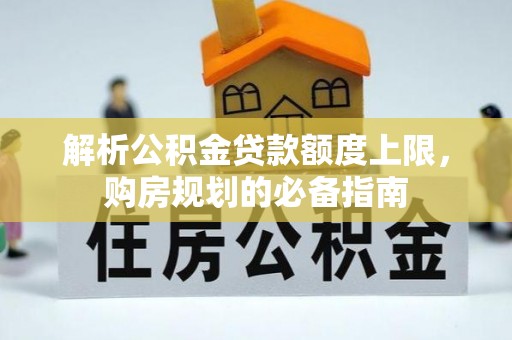 铜川解析公积金贷款额度上限，购房规划的必备指南
