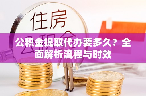 铜川公积金提取代办要多久？全面解析流程与时效