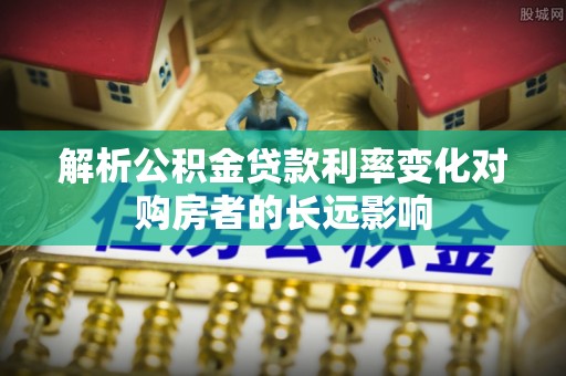 铜川解析公积金贷款利率变化对购房者的长远影响