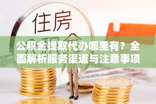铜川公积金提取代办哪里有？全面解析服务渠道与注意事项