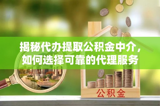 铜川揭秘代办提取公积金中介，如何选择可靠的代理服务