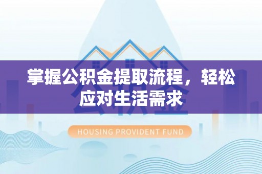 铜川掌握公积金提取流程，轻松应对生活需求