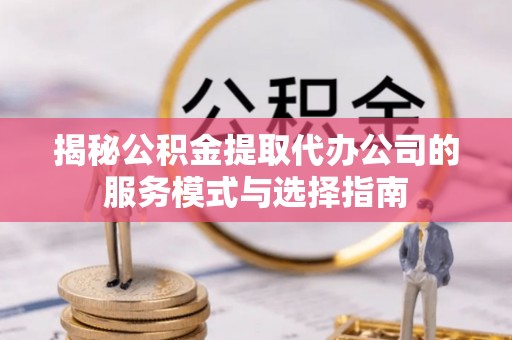 铜川揭秘公积金提取代办公司的服务模式与选择指南