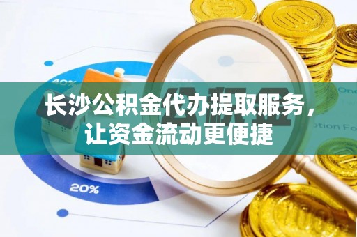铜川长沙公积金代办提取服务，让资金流动更便捷