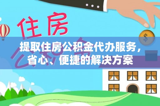 铜川提取住房公积金代办服务，省心、便捷的解决方案
