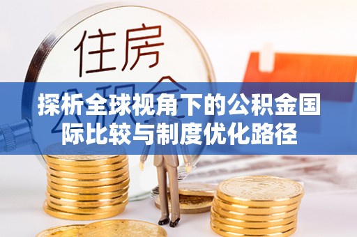 铜川探析全球视角下的公积金国际比较与制度优化路径