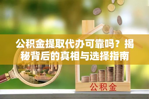 铜川公积金提取代办可靠吗？揭秘背后的真相与选择指南