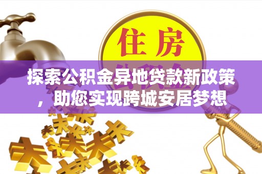 铜川探索公积金异地贷款新政策，助您实现跨城安居梦想