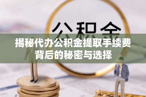 铜川揭秘代办公积金提取手续费背后的秘密与选择