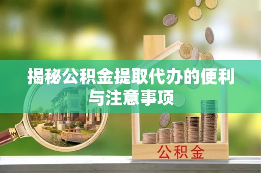 铜川揭秘公积金提取代办的便利与注意事项