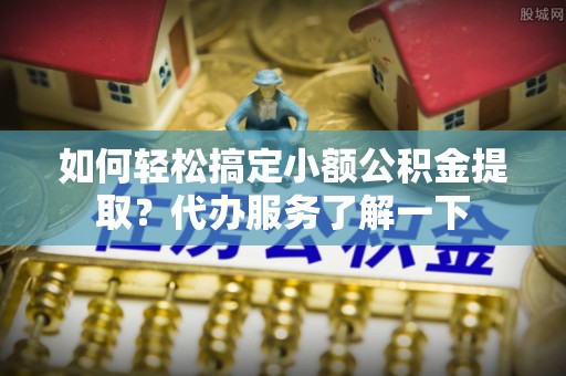 铜川如何轻松搞定小额公积金提取？代办服务了解一下