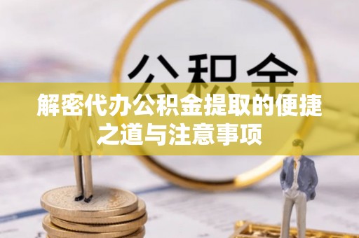 铜川解密代办公积金提取的便捷之道与注意事项