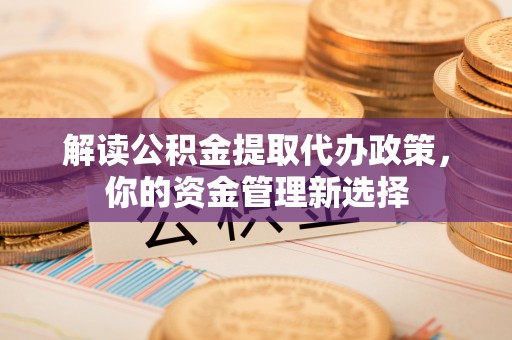 铜川解读公积金提取代办政策，你的资金管理新选择