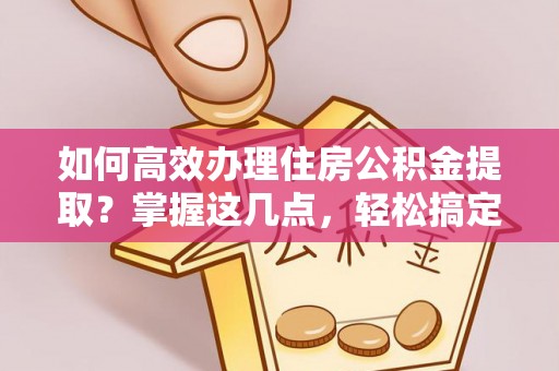 铜川如何高效办理住房公积金提取？掌握这几点，轻松搞定！