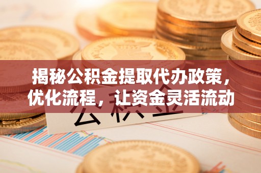 铜川揭秘公积金提取代办政策，优化流程，让资金灵活流动