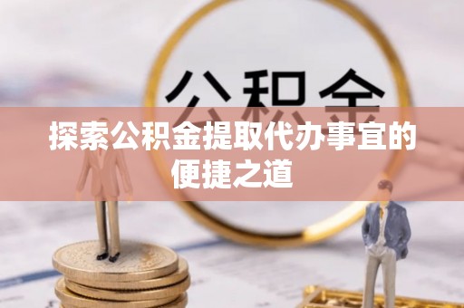 铜川探索公积金提取代办事宜的便捷之道