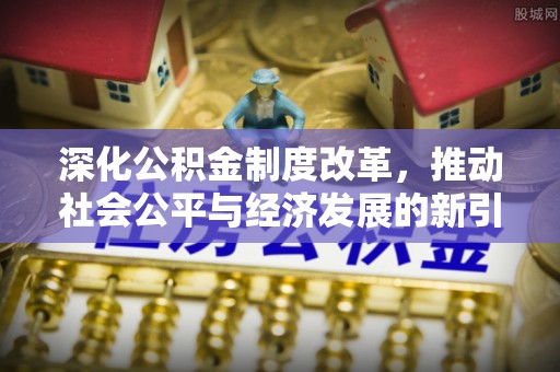铜川深化公积金制度改革，推动社会公平与经济发展的新引擎