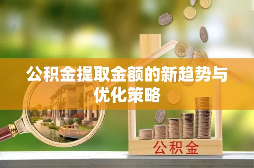 铜川公积金提取金额的新趋势与优化策略