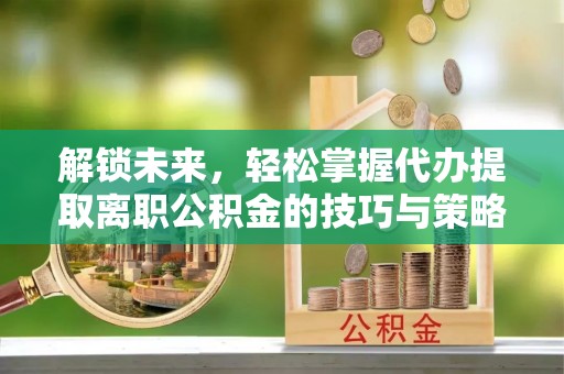 铜川解锁未来，轻松掌握代办提取离职公积金的技巧与策略